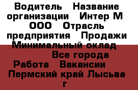 Водитель › Название организации ­ Интер-М, ООО › Отрасль предприятия ­ Продажи › Минимальный оклад ­ 50 000 - Все города Работа » Вакансии   . Пермский край,Лысьва г.